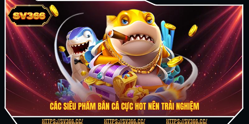 Các siêu phẩm bắn cá cực hot nên trải nghiệm
